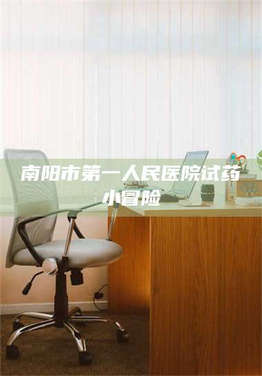 渑池南阳市第一人民医院试药小冒险 第1张
