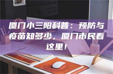 渑池厦门小三阳科普：预防与疫苗知多少，厦门市民看这里！ 第1张