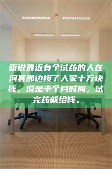 渑池听说最近有个试药的人在河套那边接了人家十万块钱，说是半个月时间，试完药就给钱。 第1张