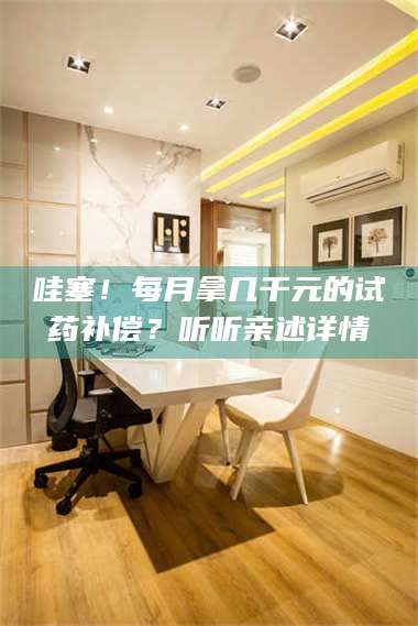 渑池哇塞!每月拿几千元的试药补偿?听听亲述详情 第1张 渑池哇塞!每月拿几千元的试药补偿?听听亲述详情 第1张