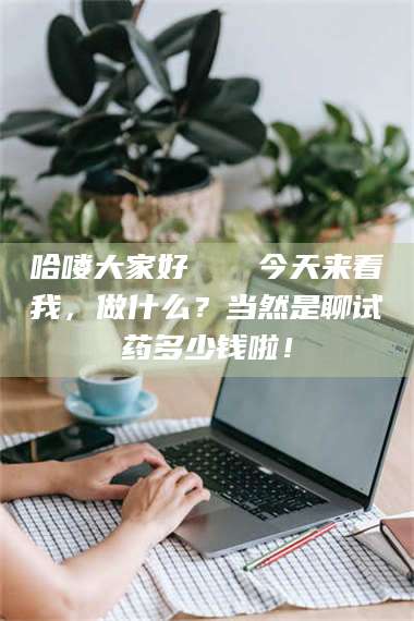 渑池哈喽大家好👋今天来看我，做什么？当然是聊试药多少钱啦！ 第1张