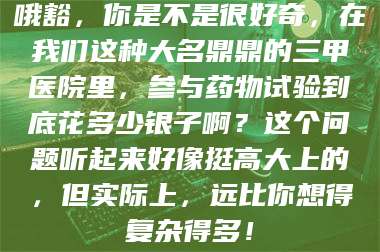 渑池哦豁，你是不是很好奇，在我们这种大名鼎鼎的三甲医院里，参与药物试验到底花多少银子啊？这个问题听起来好像挺高大上的，但实际上，远比你想得复杂得多！ 第1张