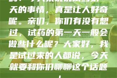渑池嗨！今天来说说试药第一天的事情，真是让人好奇呢。亲们，你们有没有想过，试药的第一天一般会做些什么呢？大家好，我是试过来的人都说，今天就要和你们聊聊这个话题！ 第1张
