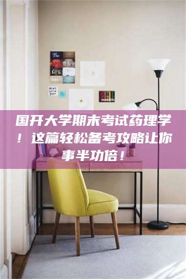 渑池国开大学期末考试药理学！这篇轻松备考攻略让你事半功倍！ 第1张