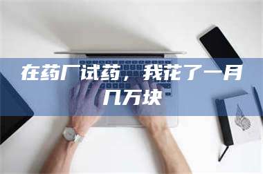 渑池在药厂试药,我花了一月几万块 第1张 渑池在药厂试药,我花了一月几万块 第1张