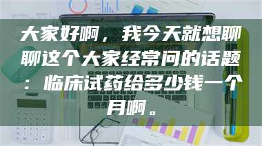 渑池大家好啊,我今天就想聊聊这个大家经常问的话题:临床试药给多少钱一个月啊。 第1张 渑池大家好啊,我今天就想聊聊这个大家经常问的话题:临床试药给多少钱一个月啊。 第1张
