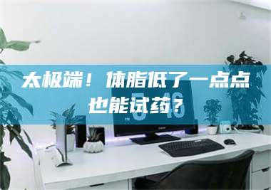 渑池太极端！体脂低了一点点也能试药？ 第1张