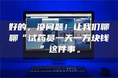渑池好的，没问题！让我们聊聊“试药员一天一万块钱”这件事。 第1张