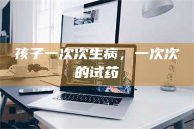 渑池孩子一次次生病，一次次的试药 第1张