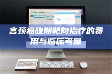 渑池宫颈癌晚期靶向***的费用与临床考量 第1张