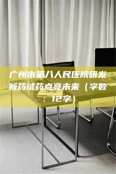 渑池广州市第八人民医院研发新药试药点亮未来(字数:12字) 第1张 渑池广州市第八人民医院研发新药试药点亮未来(字数:12字) 第1张