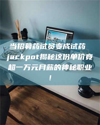 渑池当招募药试员变成试药 jackpot揭秘这份单价竟超一万元月薪的神秘职业! 第1张