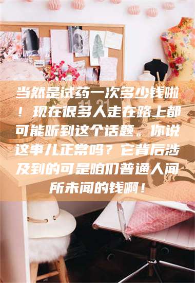 渑池当然是试药一次多少钱啦！现在很多人走在路上都可能听到这个话题。你说这事儿正常吗？它背后涉及到的可是咱们普通人闻所未闻的钱啊！ 第1张