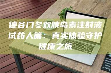 渑池德谷门冬双胰岛素注射液试药人篇：真实体验守护健康之旅 第1张