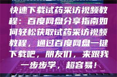 渑池快速下载试药采访视频教程：百度网盘分享指南如何轻松获取试药采访视频教程，通过百度网盘一键下载吧，朋友们，来跟我一步步学，超容易！ 第1张