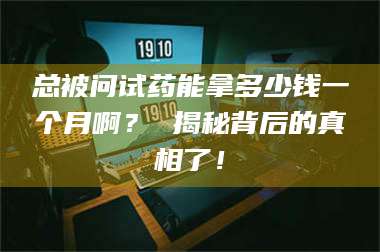 渑池总被问试药能拿多少钱一个月啊？ 揭秘背后的真相了！ 第1张