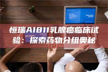 渑池恒瑞A1811乳腺癌临床试验：探索药物分组奥秘 第1张