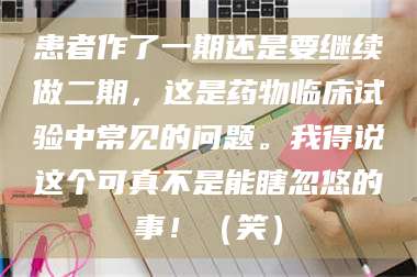 渑池患者作了一期还是要继续做二期，这是药物临床试验中常见的问题。我得说这个可真不是能瞎忽悠的事！（笑） 第1张