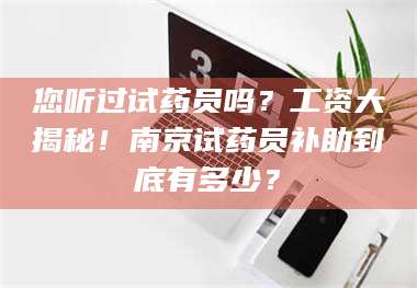 渑池您听过试药员吗？工资大揭秘！南京试药员补助到底有多少？ 第1张