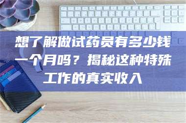 渑池想了解做试药员有多少钱一个月吗？揭秘这种特殊工作的真实收入 第1张