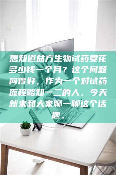 渑池想知道益方生物试药要花多少钱一个月？这个问题问得好，作为一个对试药流程略知一二的人，今天就来和大家聊一聊这个话题。 第1张