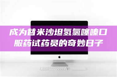 渑池成为替米沙坦氢氯噻嗪口服药试药员的奇妙日子 第1张 渑池成为替米沙坦氢氯噻嗪口服药试药员的奇妙日子 第1张