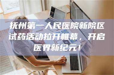渑池抚州第一人民医院新院区试药活动拉开帷幕，开启医界新纪元！ 第1张