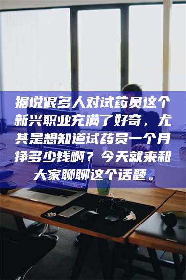 渑池据说很多人对试药员这个新兴职业充满了好奇，尤其是想知道试药员一个月挣多少钱啊？今天就来和大家聊聊这个话题。 第1张