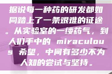 渑池据说每一种药的研发都如同踏上了一条艰难的征途。从实验室的一缕药气，到人们手中的 miraculous 希望，中间有多少不为人知的尝试与坚持。 第1张