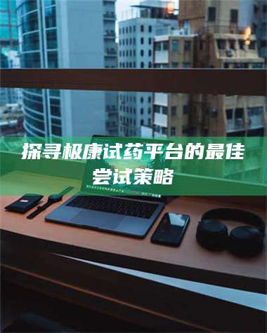 渑池探寻极康试药平台的最佳尝试策略 第1张