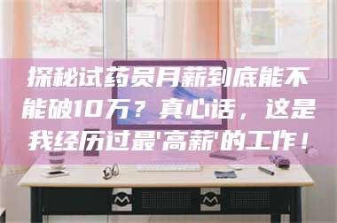渑池探秘试药员月薪到底能不能破10万？真心话，这是我经历过最'高薪'的工作！ 第1张