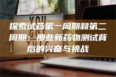 渑池探索试药第一周期和第二周期：那些新药物测试背后的兴奋与挑战 第1张
