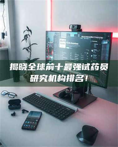 渑池揭晓全球前十最强试药员研究机构排名！ 第1张