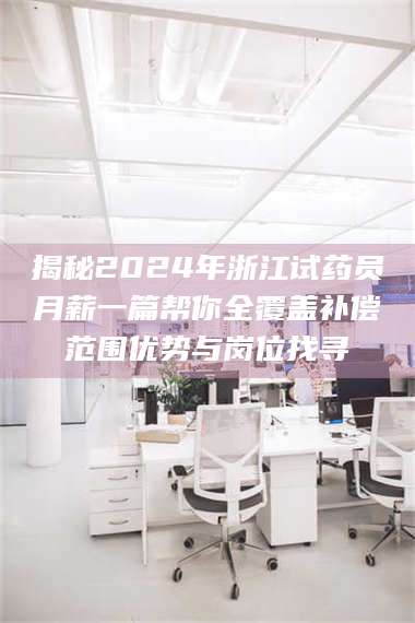渑池揭秘2024年浙江试药员月薪一篇帮你全覆盖补偿范围优势与岗位找寻 第1张