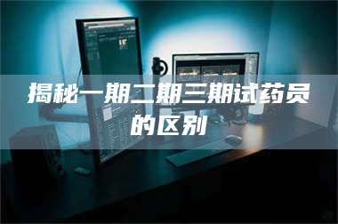 渑池揭秘一期二期三期试药员的区别 第1张