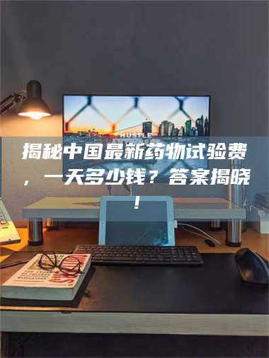 渑池揭秘中国最新药物试验费，一天多少钱？答案揭晓！ 第1张