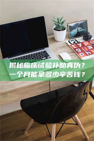 渑池揭秘临床试验补助真伪？一个月能拿多少辛苦钱？ 第1张