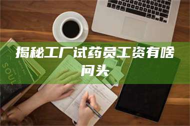 渑池揭秘工厂试药员工资有啥问头 第1张