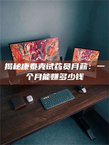 渑池揭秘康泰克试药员月薪：一个月能赚多少钱 第1张