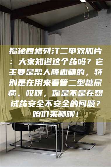 渑池揭秘西格列汀二甲双胍片：大家知道这个药吗？它主要是帮人降血糖的，特别是在用来看管二型糖尿病。哎呀，你是不是在想试药安全不安全的问题？咱们来聊聊！ 第1张