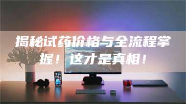 渑池揭秘试药价格与全流程掌握！这才是真相！ 第1张