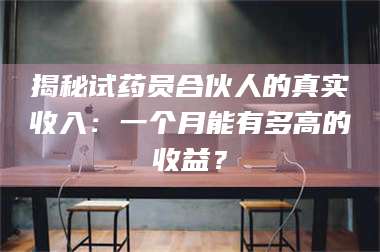 渑池揭秘试药员合伙人的真实收入：一个月能有多高的收益？ 第1张