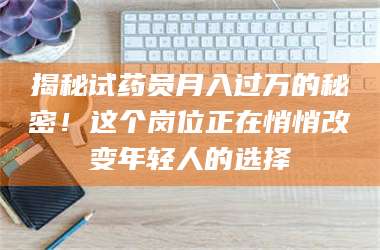 渑池揭秘试药员月入过万的秘密！这个岗位正在悄悄改变年轻人的选择 第1张