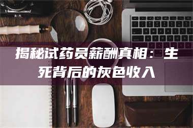 渑池揭秘试药员薪酬真相：生死背后的灰色收入 第1张