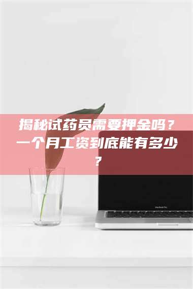 渑池揭秘试药员需要押金吗？一个月工资到底能有多少？ 第1张