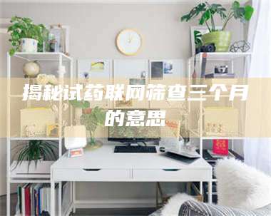 渑池揭秘试药联网筛查三个月的意思 第1张