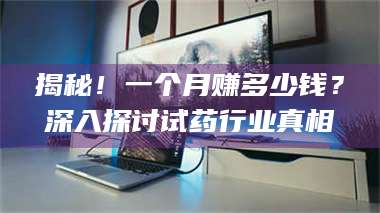 渑池揭秘！一个月赚多少钱？深入探讨试药行业真相 第1张