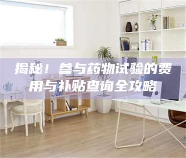 渑池揭秘!参与药物试验的费用与补贴查询全攻略 第1张 渑池揭秘!参与药物试验的费用与补贴查询全攻略 第1张