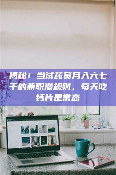 渑池揭秘!当试药员月入六七千的兼职潜规则,每天吃钙片是常态 第1张 渑池揭秘!当试药员月入六七千的兼职潜规则,每天吃钙片是常态 第1张