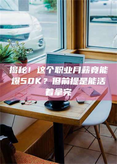 渑池揭秘！这个职业月薪竟能爆50K？但前提是能活着拿完 第1张